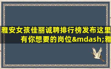 雅安女孩佳丽诚聘排行榜发布这里有你想要的岗位—雅安ktv正在招聘电话V信24小时在线应聘